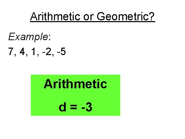 Arithmetic or Geometric? Example: 7, 4, 1, -2, -5 Arithmetic d = -3 
