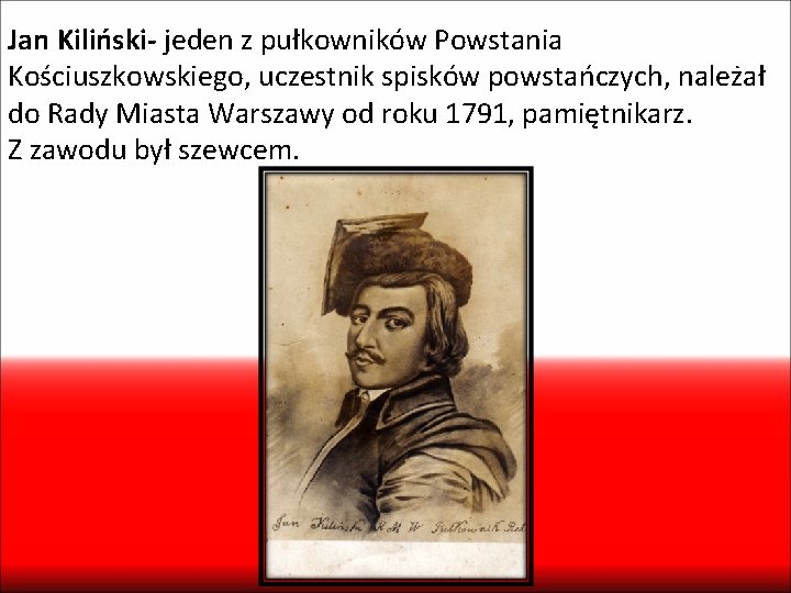 Jan Kiliński- jeden z pułkowników Powstania Kościuszkowskiego, uczestnik spisków powstańczych, należał do Rady Miasta