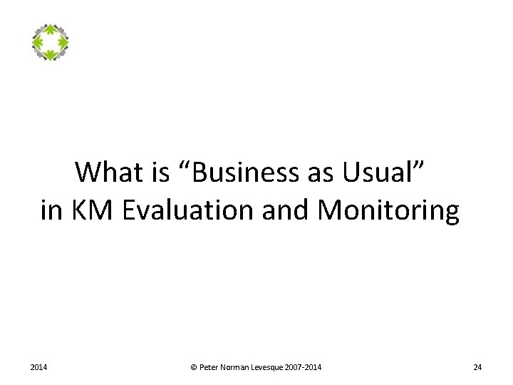 What is “Business as Usual” in KM Evaluation and Monitoring 2014 © Peter Norman