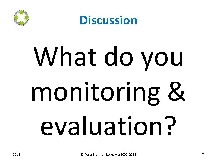 Discussion What do you monitoring & evaluation? 2014 © Peter Norman Levesque 2007 -2014