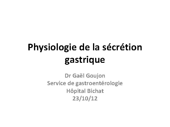 Physiologie de la sécrétion gastrique Dr Gaël Goujon Service de gastroentérologie Hôpital Bichat 23/10/12