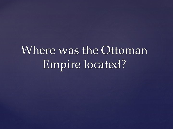 Where was the Ottoman Empire located? 