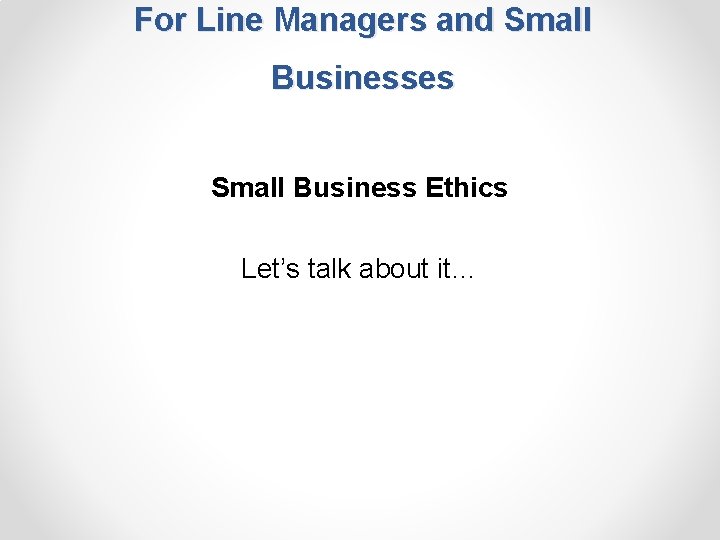 For Line Managers and Small Businesses Small Business Ethics Let’s talk about it… 