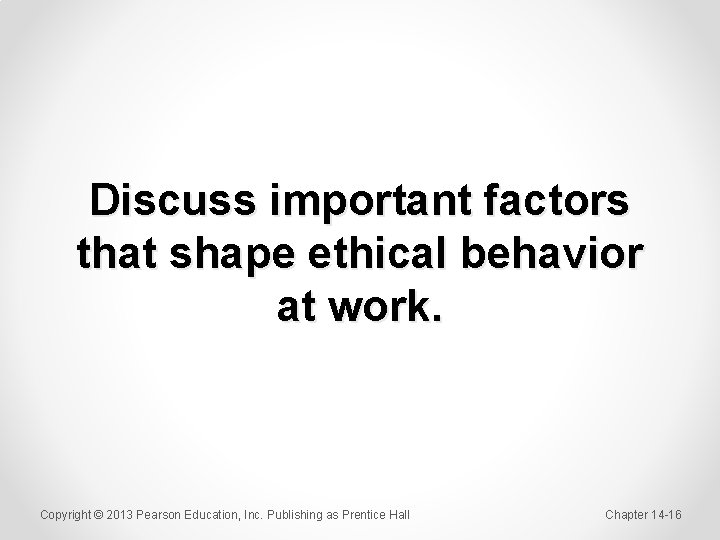 Discuss important factors that shape ethical behavior at work. Copyright © 2013 Pearson Education,