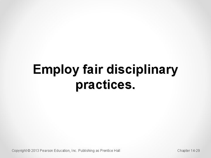 Employ fair disciplinary practices. Copyright © 2013 Pearson Education, Inc. Publishing as Prentice Hall