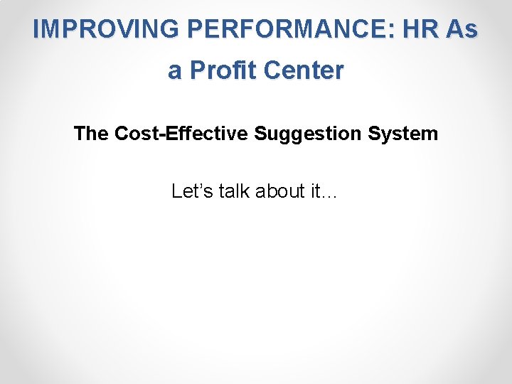 IMPROVING PERFORMANCE: HR As a Profit Center The Cost-Effective Suggestion System Let’s talk about