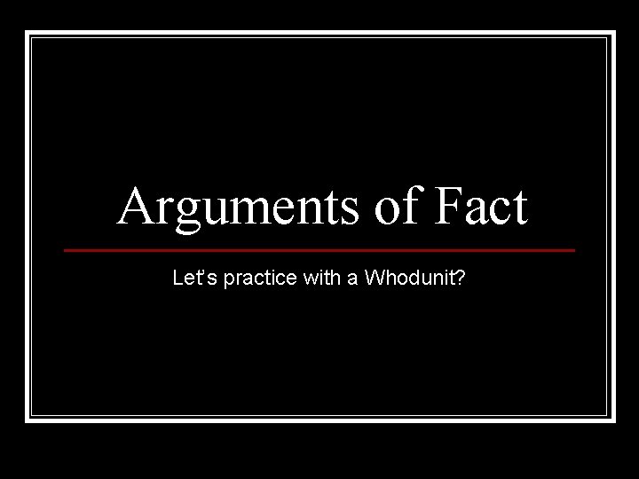 Arguments of Fact Let’s practice with a Whodunit? 