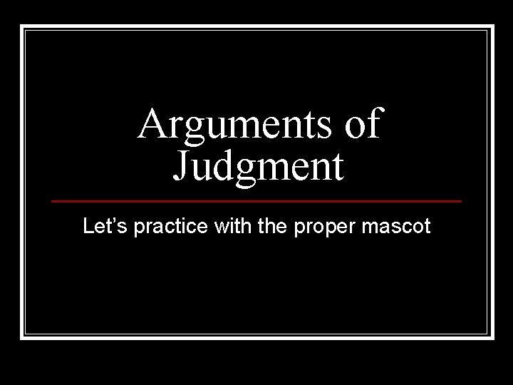 Arguments of Judgment Let’s practice with the proper mascot 