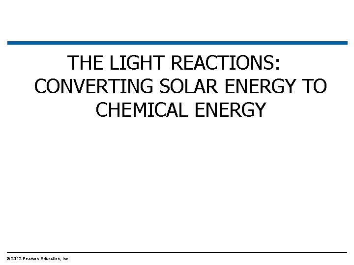 THE LIGHT REACTIONS: CONVERTING SOLAR ENERGY TO CHEMICAL ENERGY © 2012 Pearson Education, Inc.