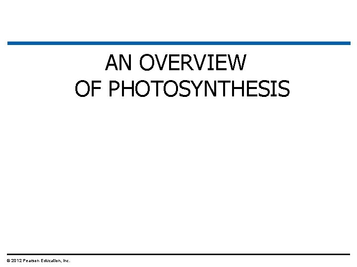 AN OVERVIEW OF PHOTOSYNTHESIS © 2012 Pearson Education, Inc. 