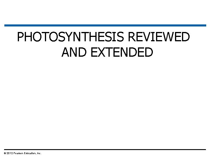 PHOTOSYNTHESIS REVIEWED AND EXTENDED © 2012 Pearson Education, Inc. 