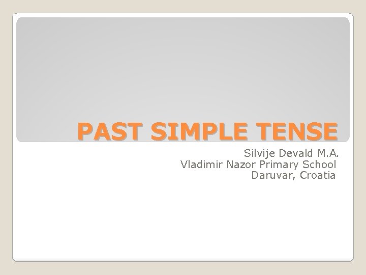 PAST SIMPLE TENSE Silvije Devald M. A. Vladimir Nazor Primary School Daruvar, Croatia PAST SIMPLE TENSE Silvije Devald M. A. Vladimir Nazor Primary School Daruvar, Croatia