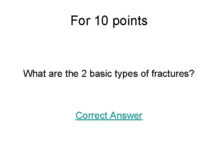 For 10 points What are the 2 basic types of fractures? Correct Answer 