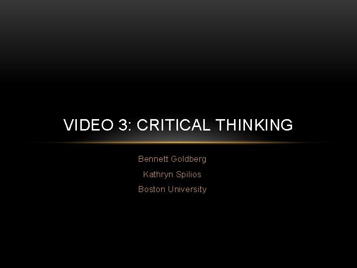 VIDEO 3: CRITICAL THINKING Bennett Goldberg Kathryn Spilios Boston University 