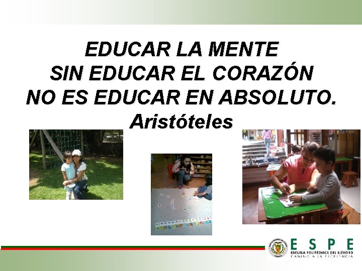 EDUCAR LA MENTE SIN EDUCAR EL CORAZÓN NO ES EDUCAR EN ABSOLUTO. Aristóteles EDUCAR LA MENTE SIN EDUCAR EL CORAZÓN NO ES EDUCAR EN ABSOLUTO. Aristóteles