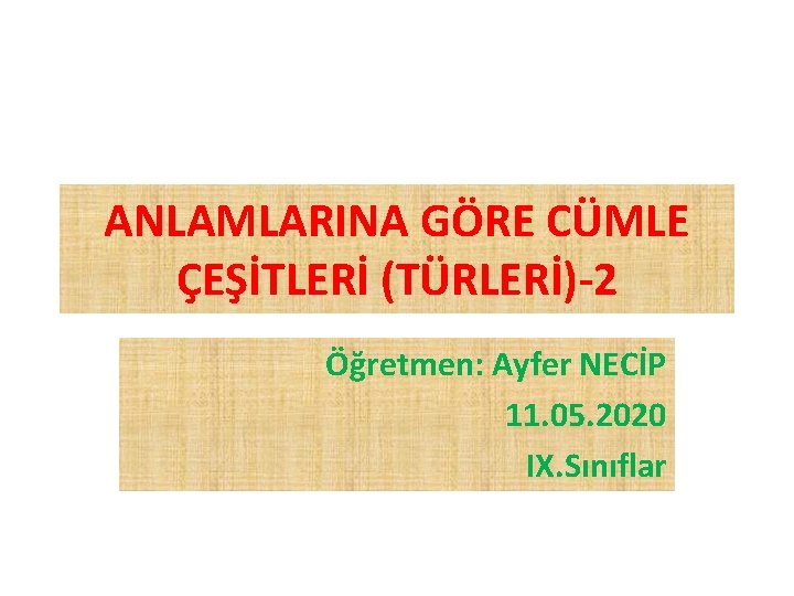 ANLAMLARINA GÖRE CÜMLE ÇEŞİTLERİ (TÜRLERİ)-2 Öğretmen: Ayfer NECİP 11. 05. 2020 IX. Sınıflar 