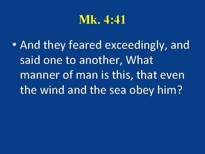 Mk. 4: 41 • And they feared exceedingly, and said one to another, What