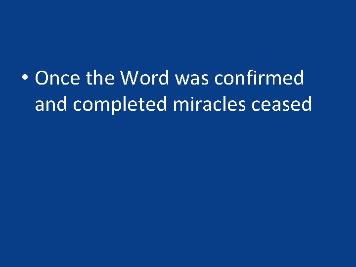  • Once the Word was confirmed and completed miracles ceased 