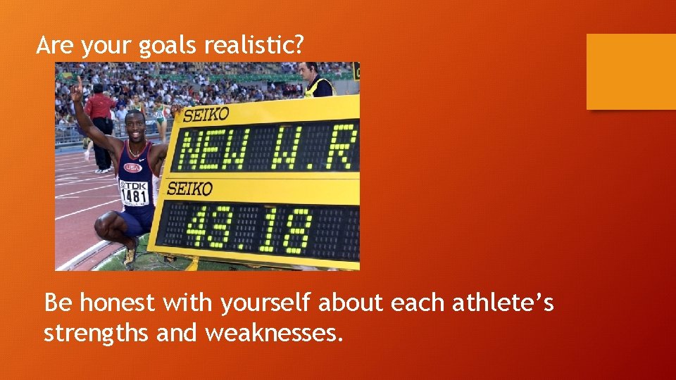 Are your goals realistic? Be honest with yourself about each athlete’s strengths and weaknesses.