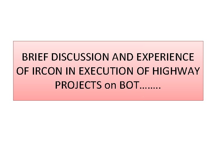 BRIEF DISCUSSION AND EXPERIENCE OF IRCON IN EXECUTION OF HIGHWAY PROJECTS on BOT……. .