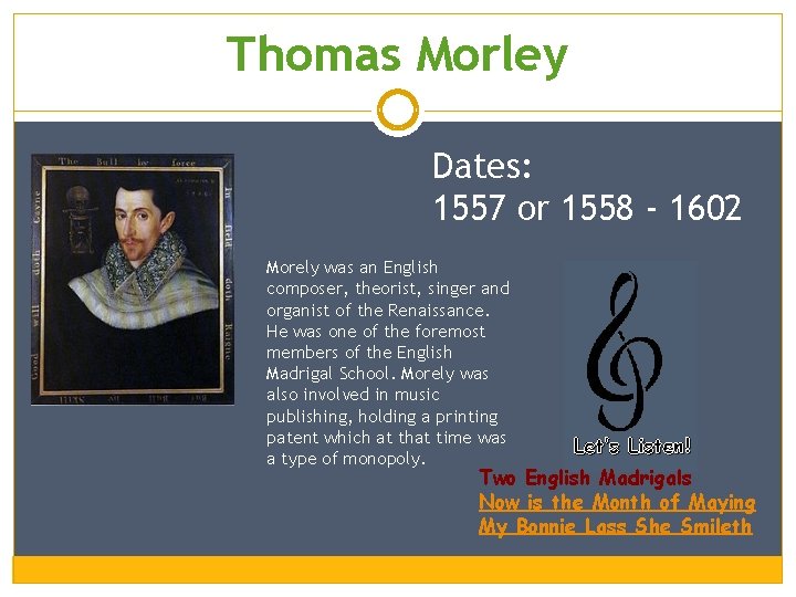 Thomas Morley Dates: 1557 or 1558 - 1602 Morely was an English composer, theorist,