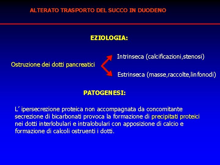 ALTERATO TRASPORTO DEL SUCCO IN DUODENO EZIOLOGIA: Intrinseca (calcificazioni, stenosi) Ostruzione dei dotti pancreatici ALTERATO TRASPORTO DEL SUCCO IN DUODENO EZIOLOGIA: Intrinseca (calcificazioni, stenosi) Ostruzione dei dotti pancreatici