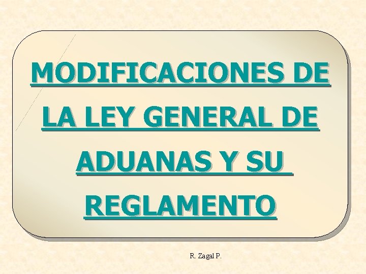 MODIFICACIONES DE LA LEY GENERAL DE ADUANAS Y SU REGLAMENTO R. Zagal P. 