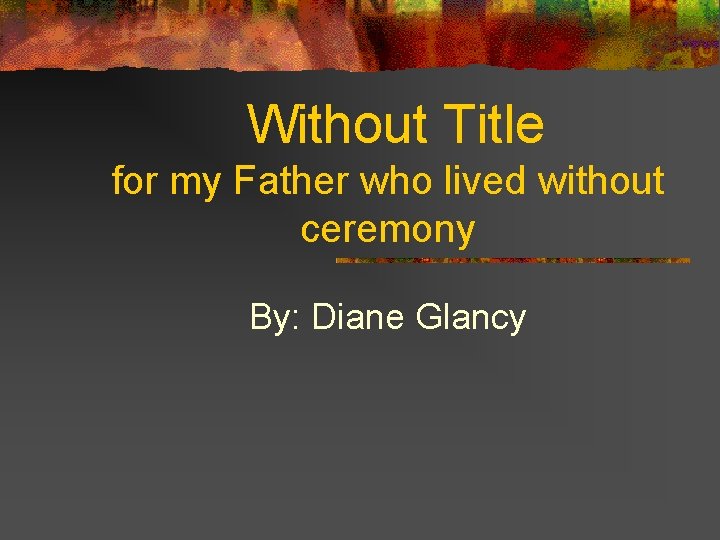 Without Title for my Father who lived without ceremony By: Diane Glancy 