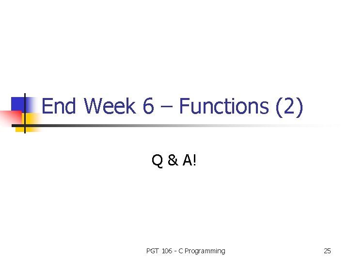 End Week 6 – Functions (2) Q & A! PGT 106 - C Programming