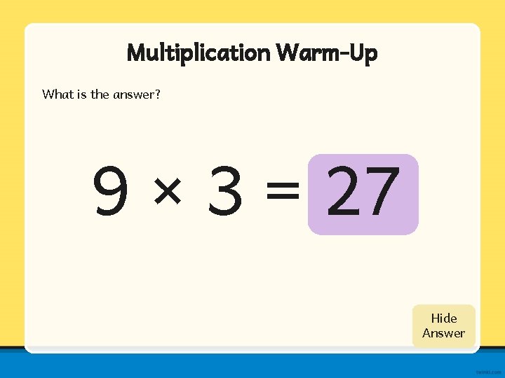 Multiplication Warm-Up What is the answer? 9 × 3 = 27 Show Hide Answer