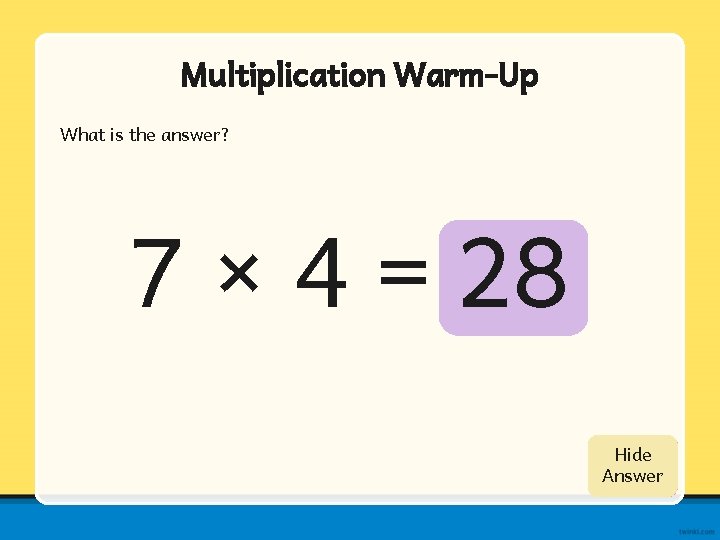 Multiplication Warm-Up What is the answer? 7 × 4 = 28 Show Hide Answer