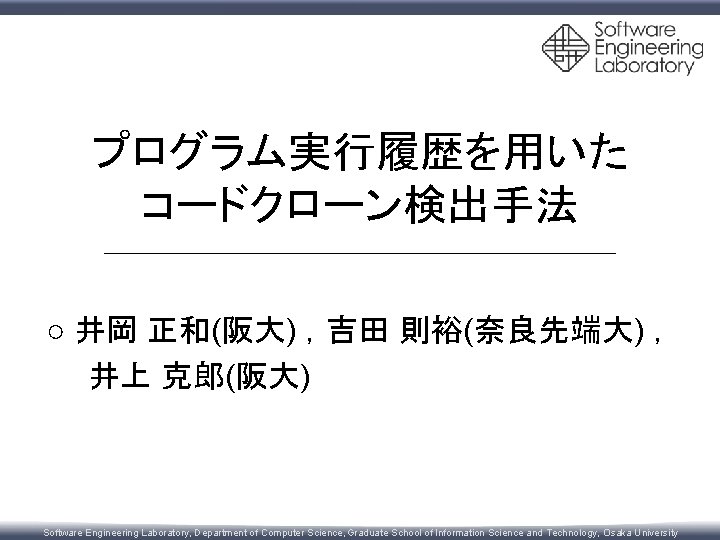 プログラム実行履歴を用いた コードクローン検出手法 ○ 井岡 正和(阪大) ，吉田 則裕(奈良先端大) ， 　　井上 克郎(阪大) Software Engineering Laboratory, Department