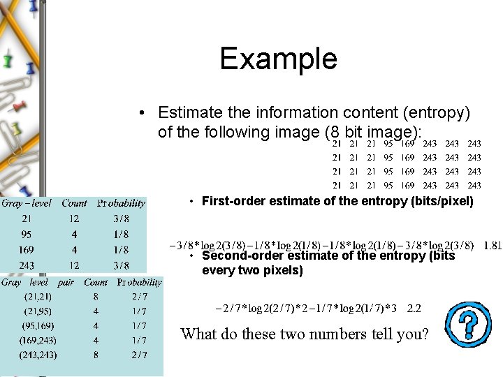 Example • Estimate the information content (entropy) of the following image (8 bit image): Example • Estimate the information content (entropy) of the following image (8 bit image):