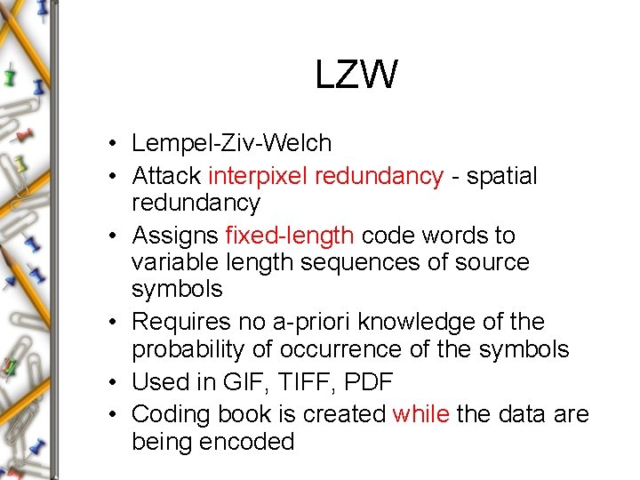 LZW • Lempel-Ziv-Welch • Attack interpixel redundancy - spatial redundancy • Assigns fixed-length code LZW • Lempel-Ziv-Welch • Attack interpixel redundancy - spatial redundancy • Assigns fixed-length code
