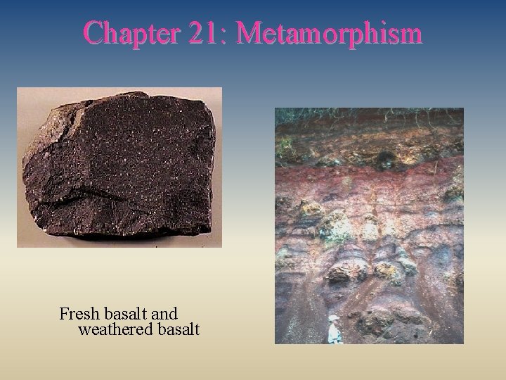 Chapter 21: Metamorphism Fresh basalt and weathered basalt 