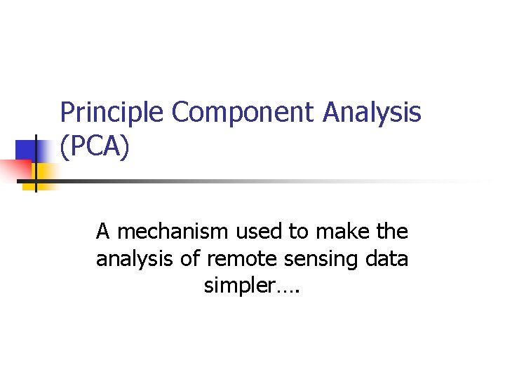 Principle Component Analysis (PCA) A mechanism used to make the analysis of remote sensing