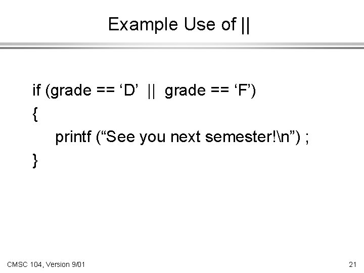 Example Use of || if (grade == ‘D’ || grade == ‘F’) { printf