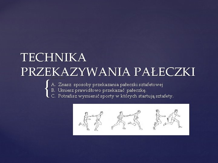 TECHNIKA PRZEKAZYWANIA PAŁECZKI { Kryteria sukcesu: A. Znasz sposoby przekazania pałeczki sztafetowej B. Umiesz