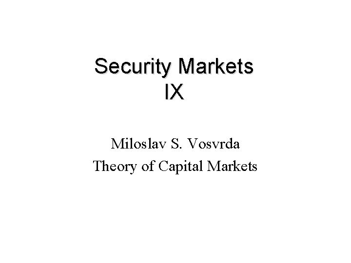 Security Markets IX Miloslav S. Vosvrda Theory of Capital Markets 