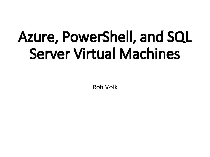 Azure, Power. Shell, and SQL Server Virtual Machines Rob Volk 