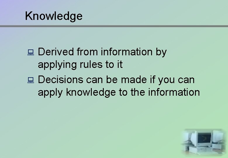 Knowledge : : Derived from information by applying rules to it Decisions can be