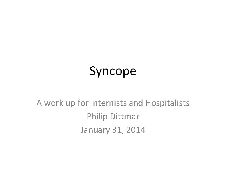 Syncope A work up for Internists and Hospitalists Philip Dittmar January 31, 2014 