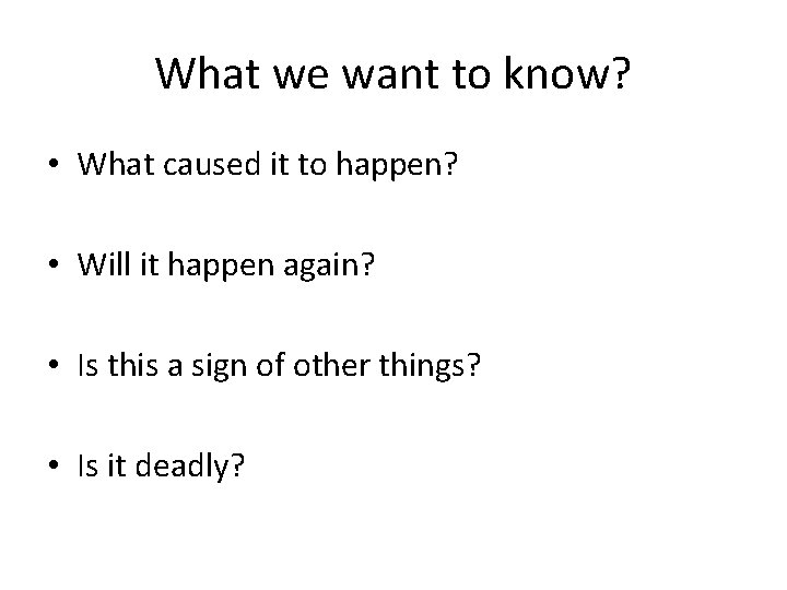 What we want to know? • What caused it to happen? • Will it