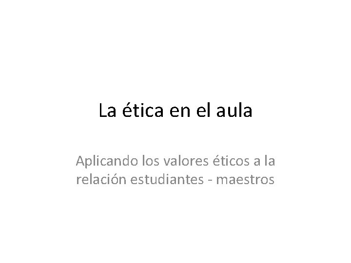 La ética en el aula Aplicando los valores éticos a la relación estudiantes -