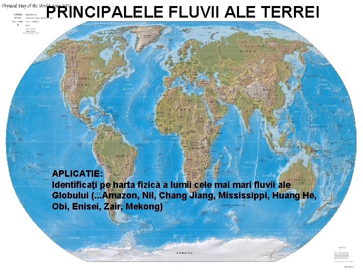 PRINCIPALELE FLUVII ALE TERREI APLICATIE: Identificaţi pe harta fizică a lumii cele mai mari