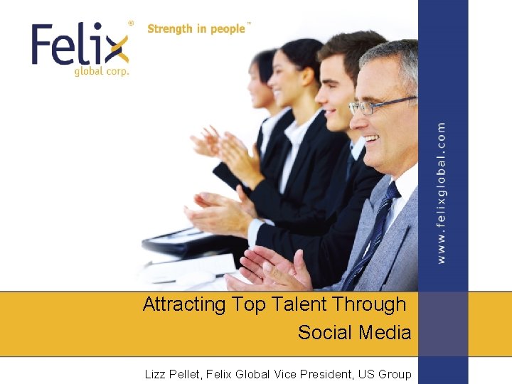 Attracting Top Talent Through Social Media Lizz Pellet, Felix Global Vice President, US Group