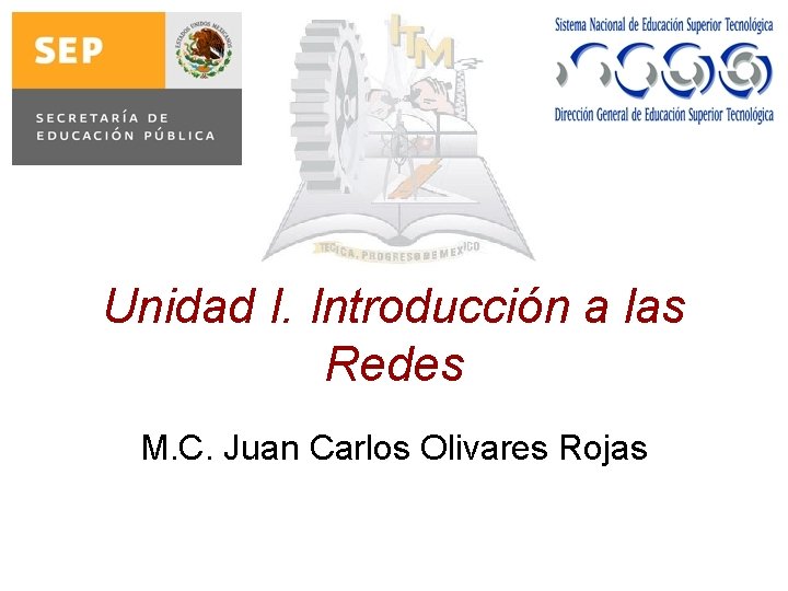 Unidad I. Introducción a las Redes M. C. Juan Carlos Olivares Rojas 