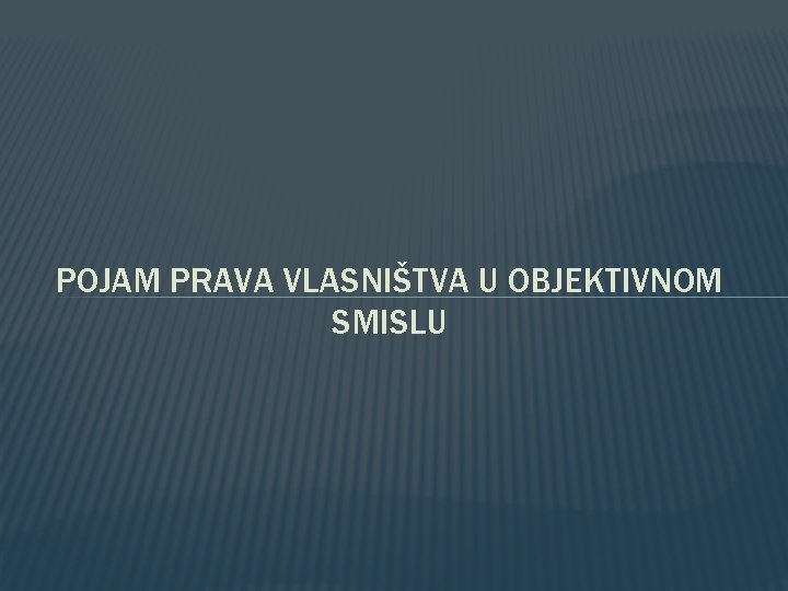 POJAM PRAVA VLASNIŠTVA U OBJEKTIVNOM SMISLU POJAM PRAVA VLASNIŠTVA U OBJEKTIVNOM SMISLU