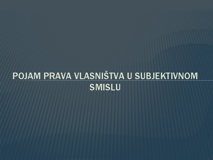 POJAM PRAVA VLASNIŠTVA U SUBJEKTIVNOM SMISLU POJAM PRAVA VLASNIŠTVA U SUBJEKTIVNOM SMISLU