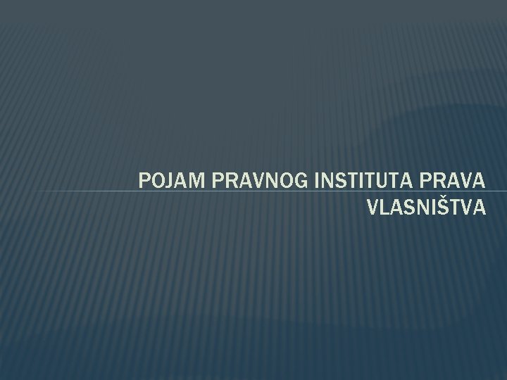 POJAM PRAVNOG INSTITUTA PRAVA VLASNIŠTVA POJAM PRAVNOG INSTITUTA PRAVA VLASNIŠTVA